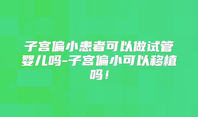 子宫偏小患者可以做试管婴儿吗-子宫偏小可以移植吗!