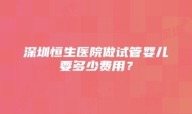 深圳恒生医院做试管婴儿要多少费用?