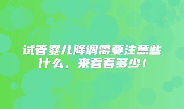 试管婴儿降调需要注意些什么，来看看多少！