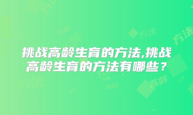 挑战高龄生育的方法,挑战高龄生育的方法有哪些？