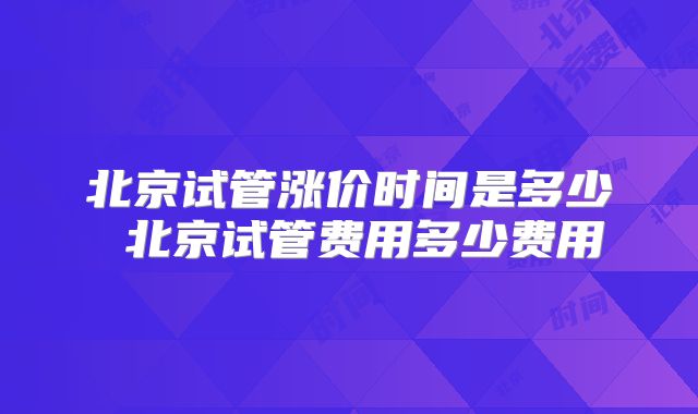 北京试管涨价时间是多少 北京试管费用多少费用
