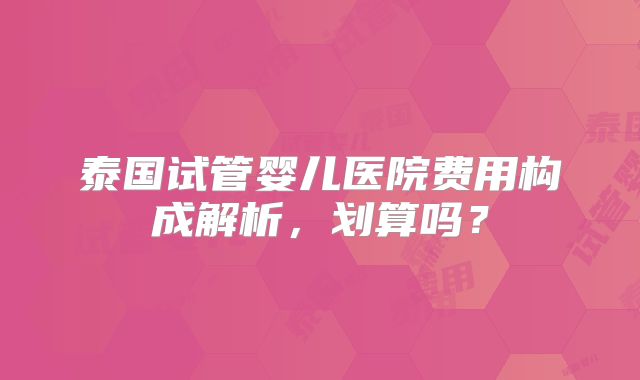 泰国试管婴儿医院费用构成解析，划算吗？