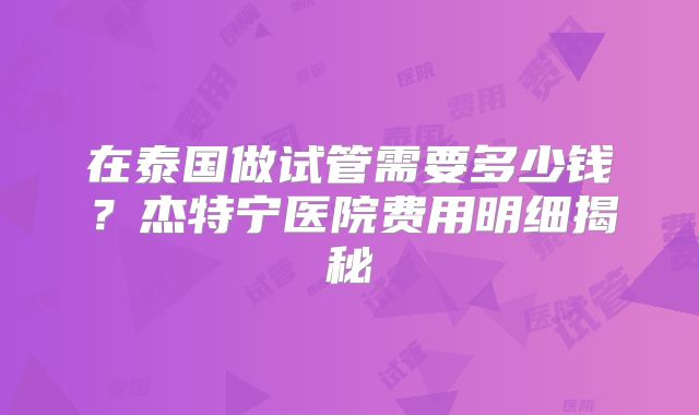 在泰国做试管需要多少钱?杰特宁医院费用明细揭秘