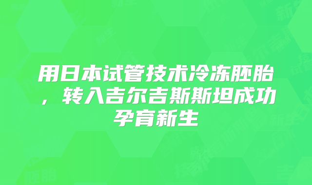 用日本试管技术冷冻胚胎，转入吉尔吉斯斯坦成功孕育新生