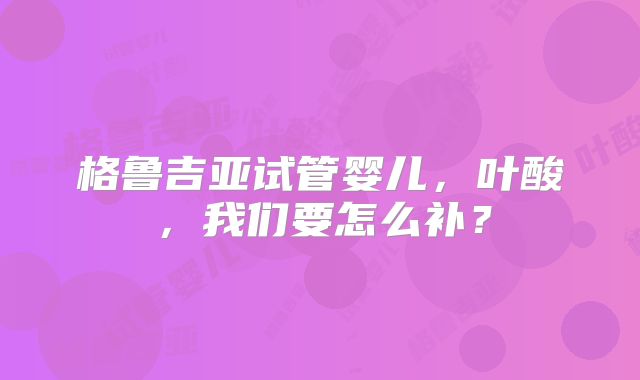 格鲁吉亚试管婴儿，叶酸，我们要怎么补？