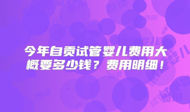 今年自贡试管婴儿费用大概要多少钱？费用明细！