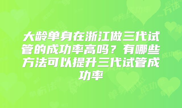 大龄单身在浙江做三代试管的成功率高吗？有哪些方法可以提升三代试管成功率