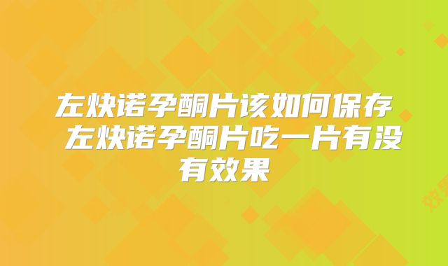 左炔诺孕酮片该如何保存 左炔诺孕酮片吃一片有没有效果