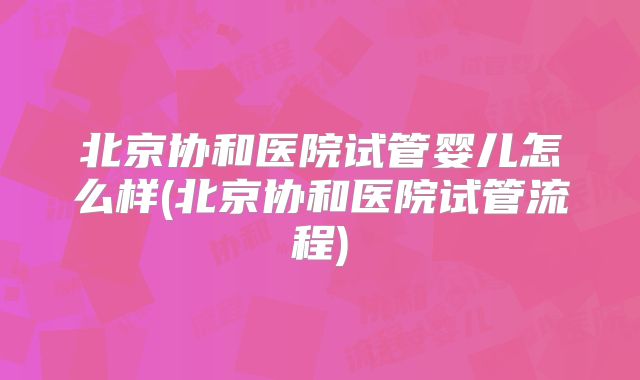 北京协和医院试管婴儿怎么样(北京协和医院试管流程)