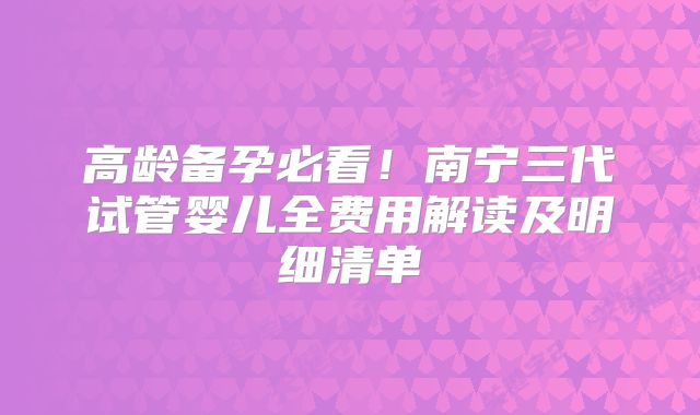 高龄备孕必看！南宁三代试管婴儿全费用解读及明细清单