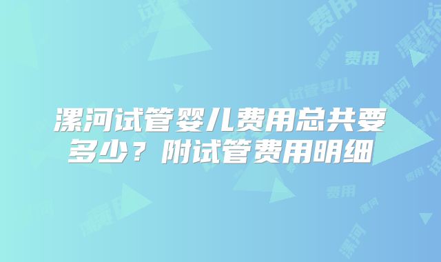 漯河试管婴儿费用总共要多少？附试管费用明细
