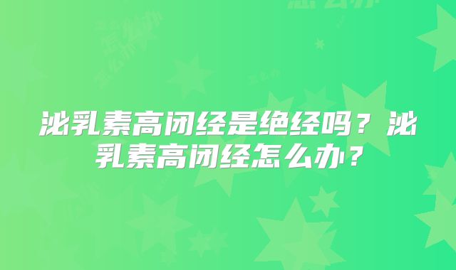 泌乳素高闭经是绝经吗?泌乳素高闭经怎么办?