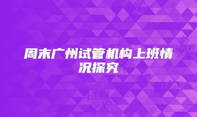周末广州试管机构上班情况探究