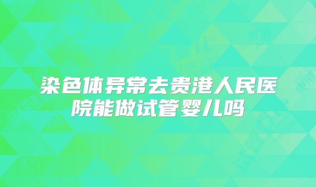 染色体异常去贵港人民医院能做试管婴儿吗