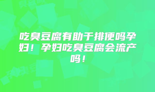 吃臭豆腐有助于排便吗孕妇!孕妇吃臭豆腐会流产吗!