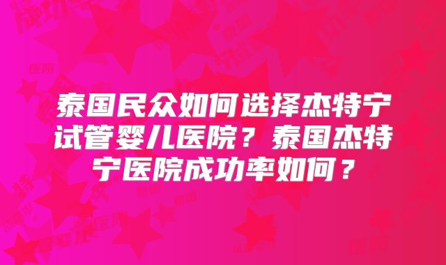 泰国民众如何选择杰特宁试管婴儿医院？泰国杰特宁医院成功率如何？