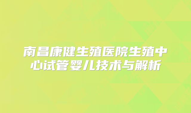 南昌康健生殖医院生殖中心试管婴儿技术与解析