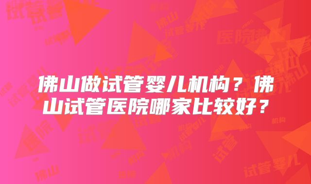 佛山做试管婴儿机构?佛山试管医院哪家比较好?