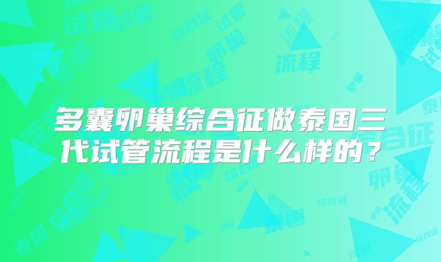 多囊卵巢综合征做泰国三代试管流程是什么样的？