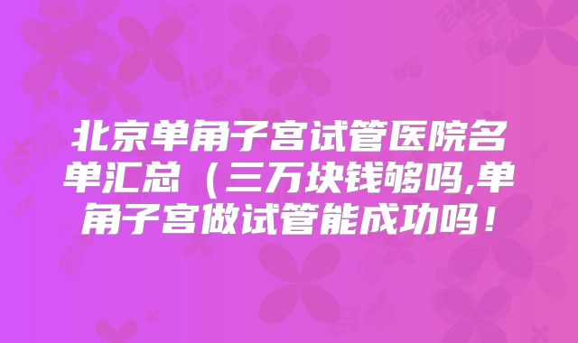 北京单角子宫试管医院名单汇总(三万块钱够吗,单角子宫做试管能成功吗!