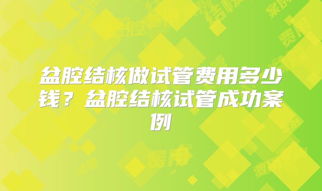 盆腔结核做试管费用多少钱？盆腔结核试管成功案例