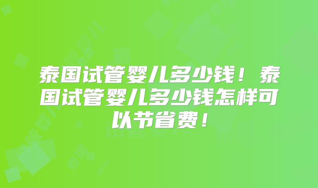 泰国试管婴儿多少钱!泰国试管婴儿多少钱怎样可以节省费!