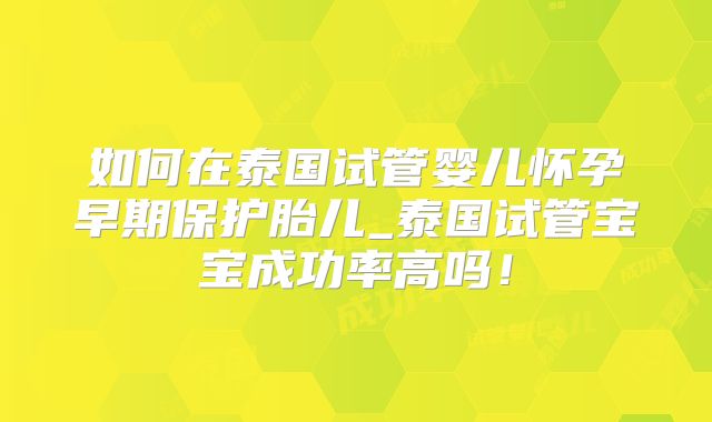 如何在泰国试管婴儿怀孕早期保护胎儿_泰国试管宝宝成功率高吗！