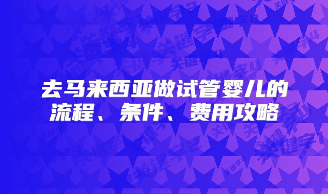 去马来西亚做试管婴儿的流程、条件、费用攻略