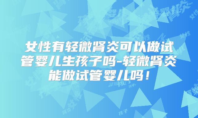 女性有轻微肾炎可以做试管婴儿生孩子吗-轻微肾炎能做试管婴儿吗！
