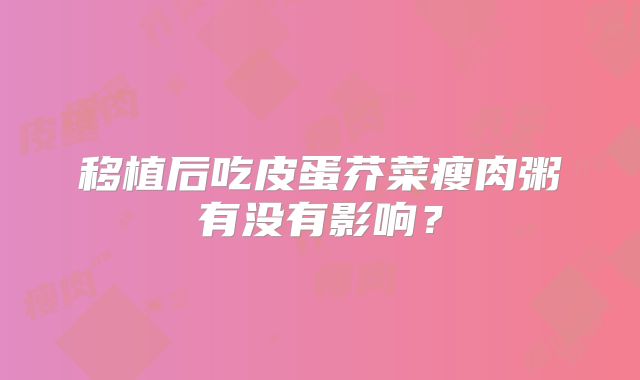 移植后吃皮蛋芥菜瘦肉粥有没有影响？