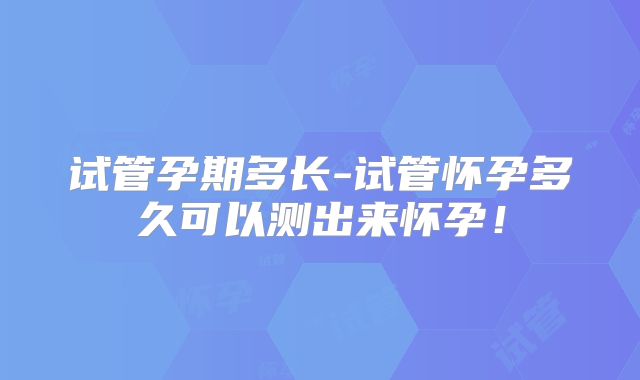 试管孕期多长-试管怀孕多久可以测出来怀孕!