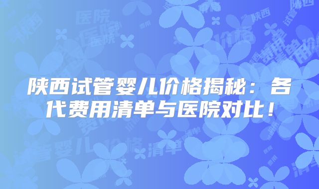 陕西试管婴儿价格揭秘：各代费用清单与医院对比！