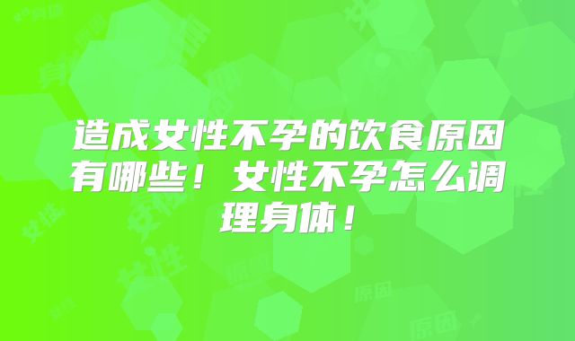 造成女性不孕的饮食原因有哪些!女性不孕怎么调理身体!