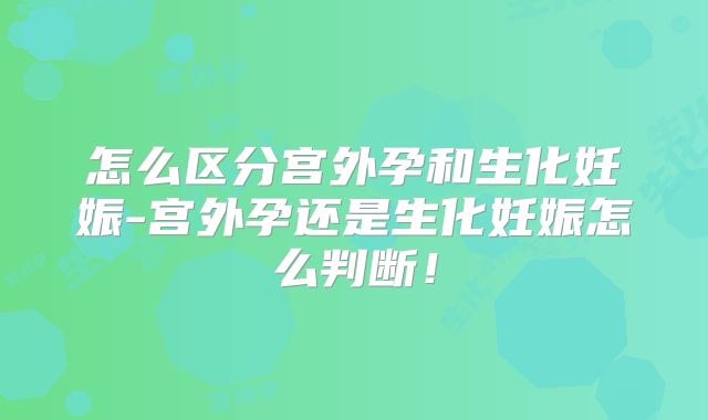 怎么区分宫外孕和生化妊娠-宫外孕还是生化妊娠怎么判断！
