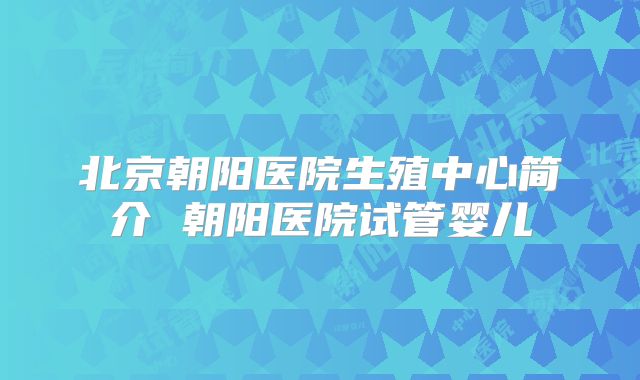 北京朝阳医院生殖中心简介 朝阳医院试管婴儿