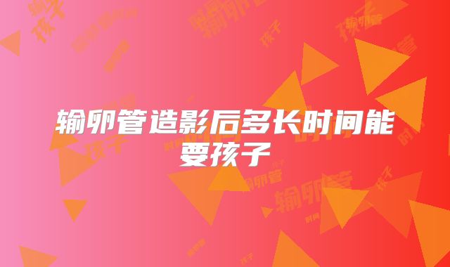 输卵管造影后多长时间能要孩子
