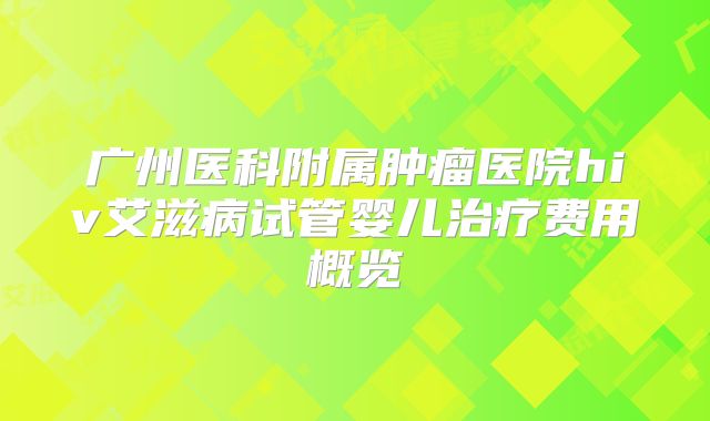 广州医科附属肿瘤医院hiv艾滋病试管婴儿治疗费用概览