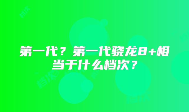 第一代？第一代骁龙8+相当于什么档次？