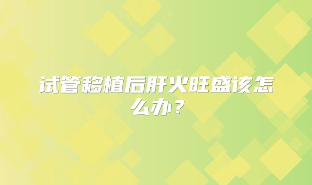 试管移植后肝火旺盛该怎么办？