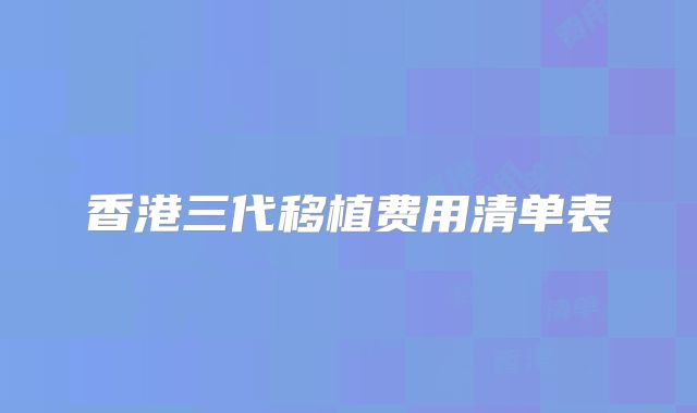 香港三代移植费用清单表