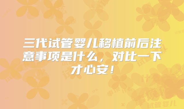 三代试管婴儿移植前后注意事项是什么，对比一下才心安！