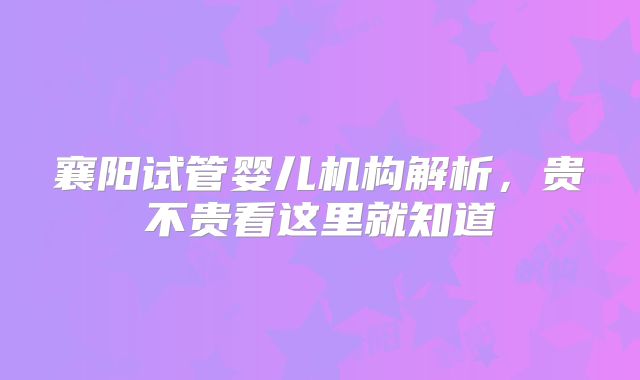 襄阳试管婴儿机构解析，贵不贵看这里就知道