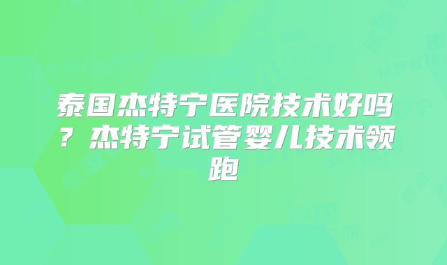 泰国杰特宁医院技术好吗?杰特宁试管婴儿技术领跑