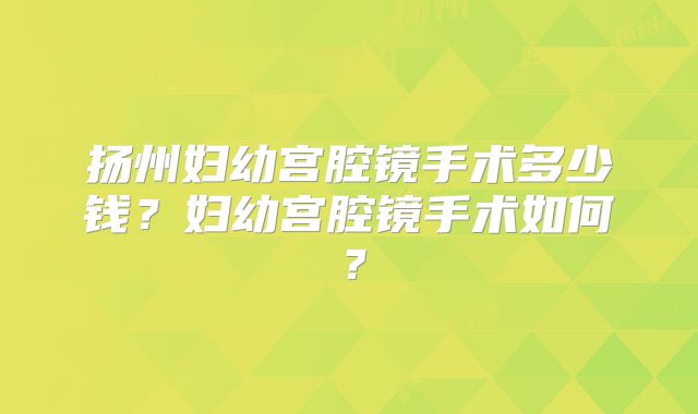 扬州妇幼宫腔镜手术多少钱?妇幼宫腔镜手术如何?