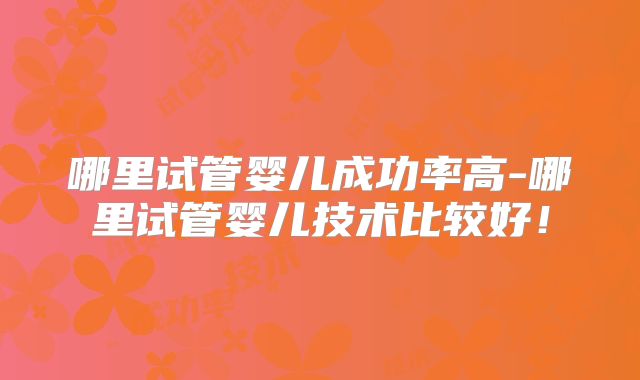 哪里试管婴儿成功率高-哪里试管婴儿技术比较好!