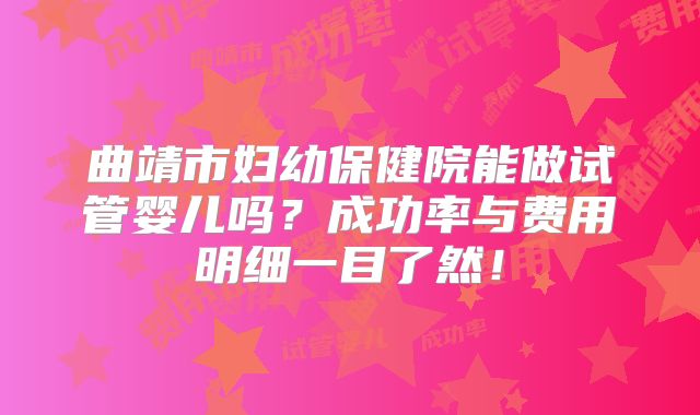 曲靖市妇幼保健院能做试管婴儿吗?成功率与费用明细一目了然!