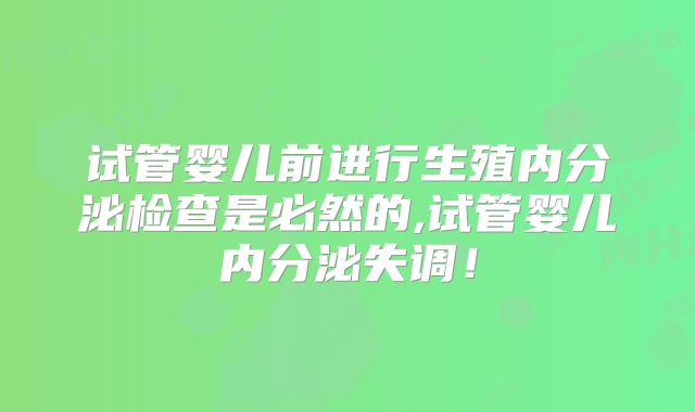 试管婴儿前进行生殖内分泌检查是必然的,试管婴儿内分泌失调!