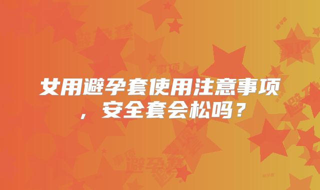 女用避孕套使用注意事项，安全套会松吗？