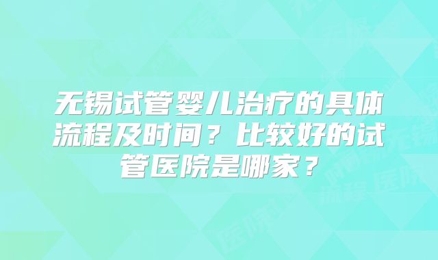 无锡试管婴儿治疗的具体流程及时间？比较好的试管医院是哪家？