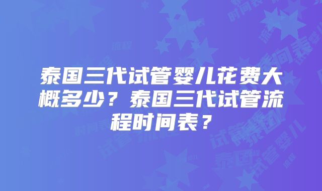 泰国三代试管婴儿花费大概多少?泰国三代试管流程时间表?